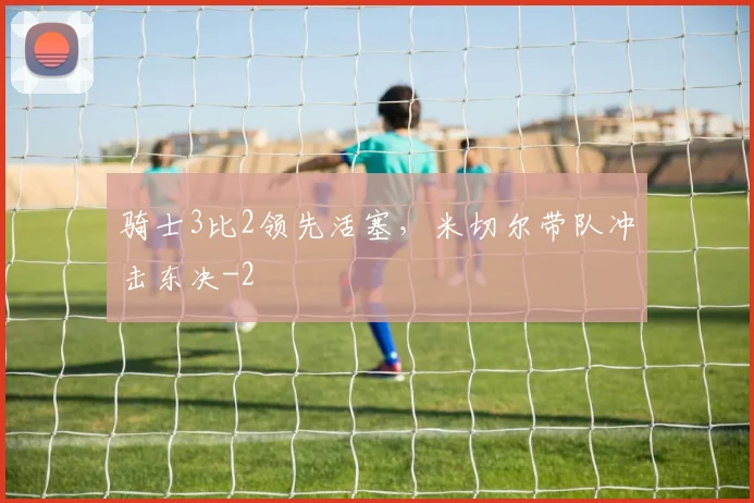 骑士3比2领先活塞，米切尔带队冲击东决