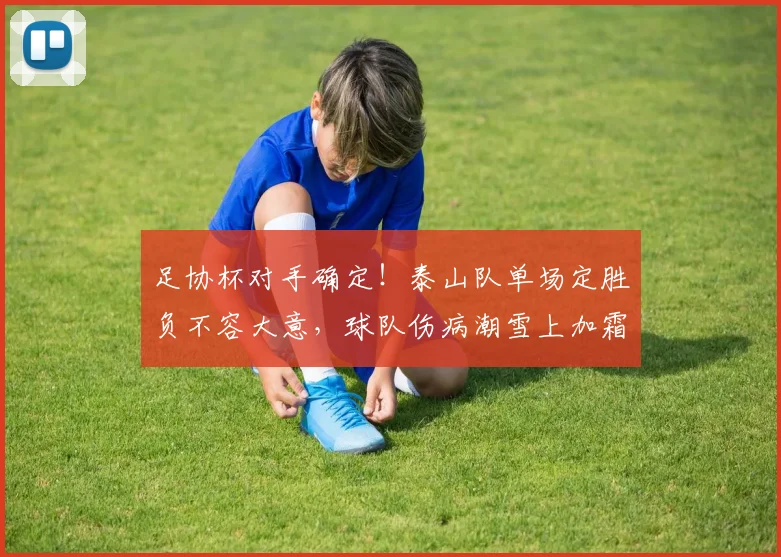 足协杯对手确定！泰山队单场定胜负不容大意，球队伤病潮雪上加霜