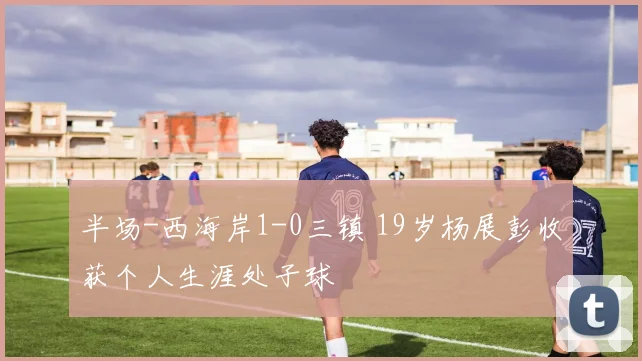 半场-西海岸1-0三镇 19岁杨展彭收获个人生涯处子球