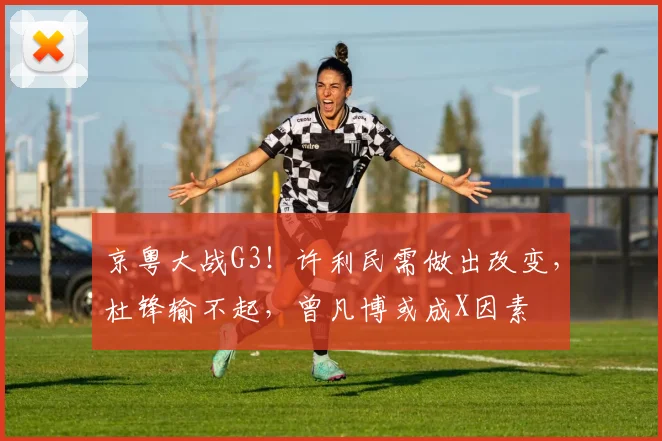 京粤大战G3！许利民需做出改变，杜锋输不起，曾凡博或成X因素