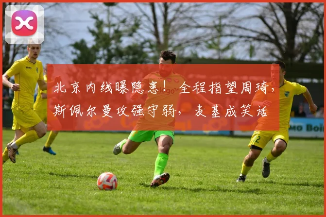 北京内线曝隐患!全程指望周琦,斯佩尔曼攻强守弱,麦基成笑话