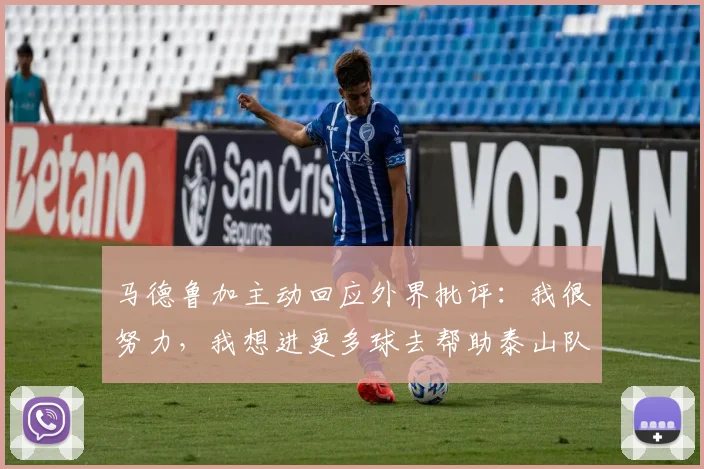 马德鲁加主动回应外界批评：我很努力，我想进更多球去帮助泰山队