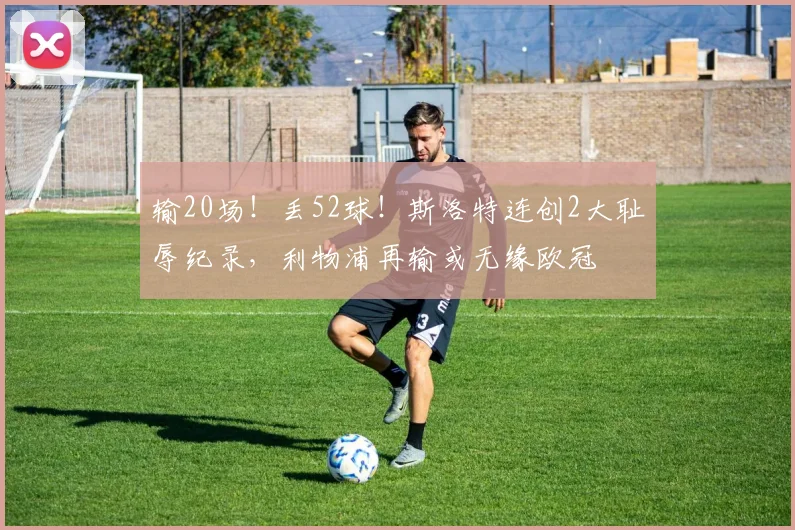 输20场！丢52球！斯洛特连创2大耻辱纪录，利物浦再输或无缘欧冠