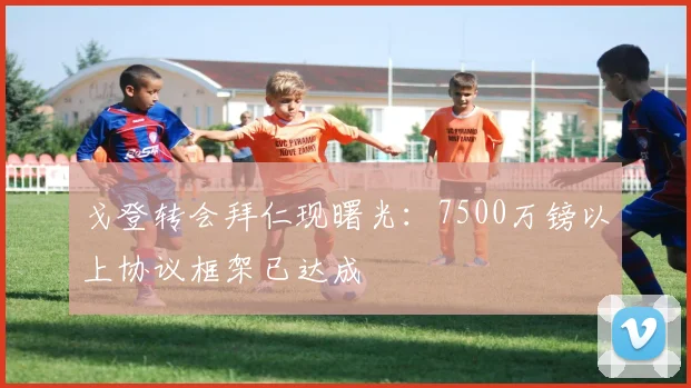 戈登转会拜仁现曙光：7500万镑以上协议框架已达成
