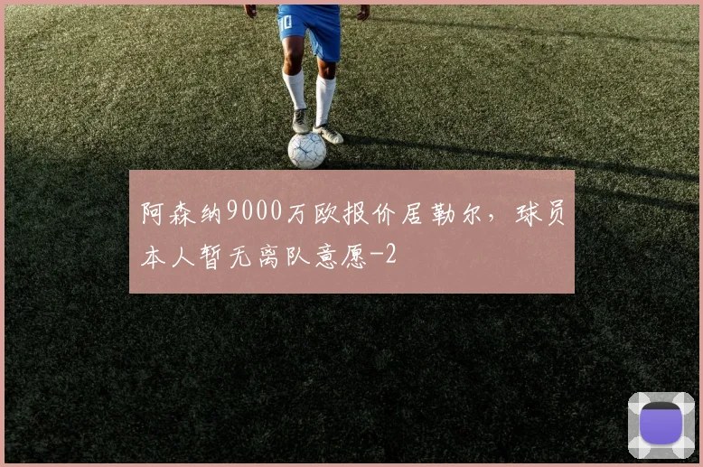阿森纳9000万欧报价居勒尔，球员本人暂无离队意愿