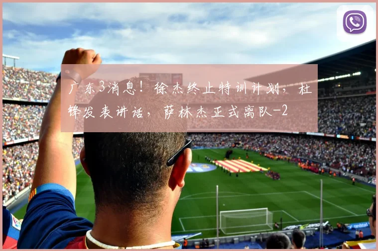 广东3消息！徐杰终止特训计划，杜锋发表讲话，萨林杰正式离队