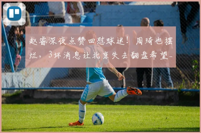 赵睿深夜点赞回怼球迷！周琦也摆烂，3坏消息让北京失去翻盘希望_2