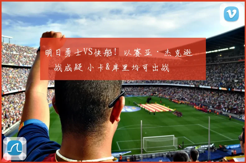 明日勇士VS快船！以赛亚·杰克逊出战成疑 小卡&库里均可出战