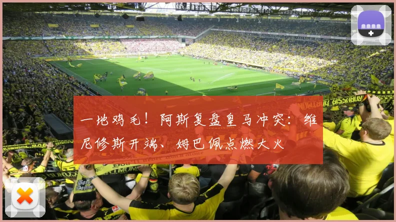 一地鸡毛！阿斯复盘皇马冲突：维尼修斯开端、姆巴佩点燃大火