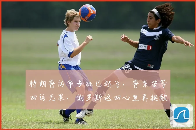 特朗普访华专机已起飞，普京苦等回访无果，俄罗斯这回心里真挺酸