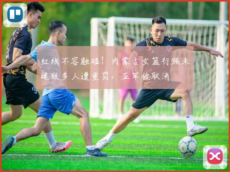 红线不容触碰！内蒙古女篮行贿未遂致多人遭重罚，亚军被取消