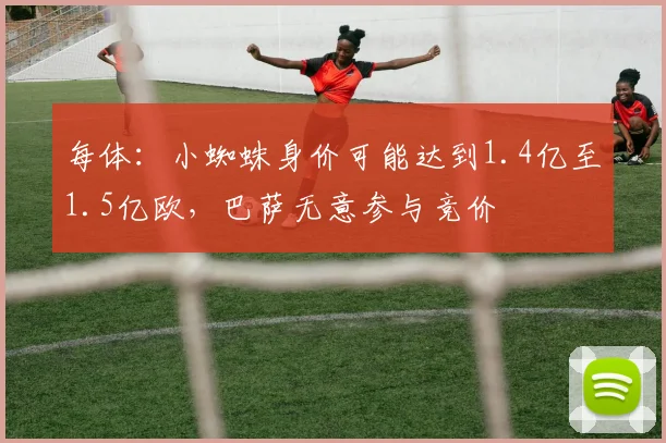 每体：小蜘蛛身价可能达到1.4亿至1.5亿欧，巴萨无意参与竞价
