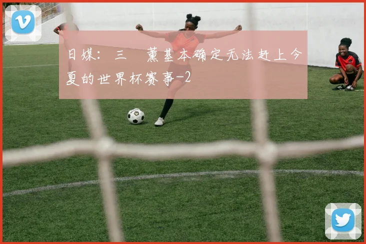 日媒：三笘薰基本确定无法赶上今夏的世界杯赛事