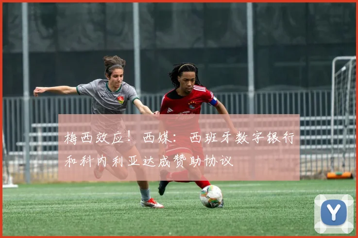 梅西效应！西媒：西班牙数字银行和科内利亚达成赞助协议