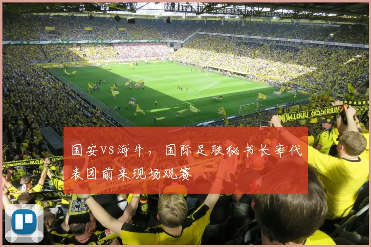 国安vs海牛，国际足联秘书长率代表团前来现场观赛