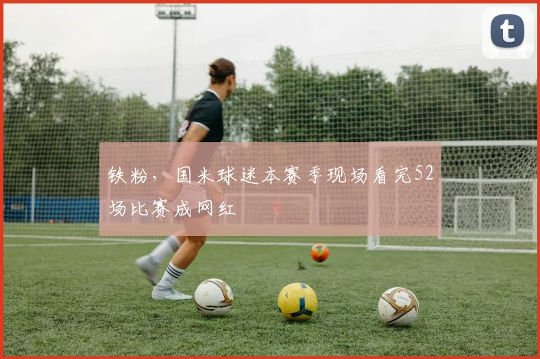 铁粉，国米球迷本赛季现场看完52场比赛成网红