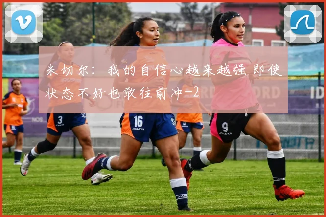 米切尔：我的自信心越来越强 即使状态不好也敢往前冲