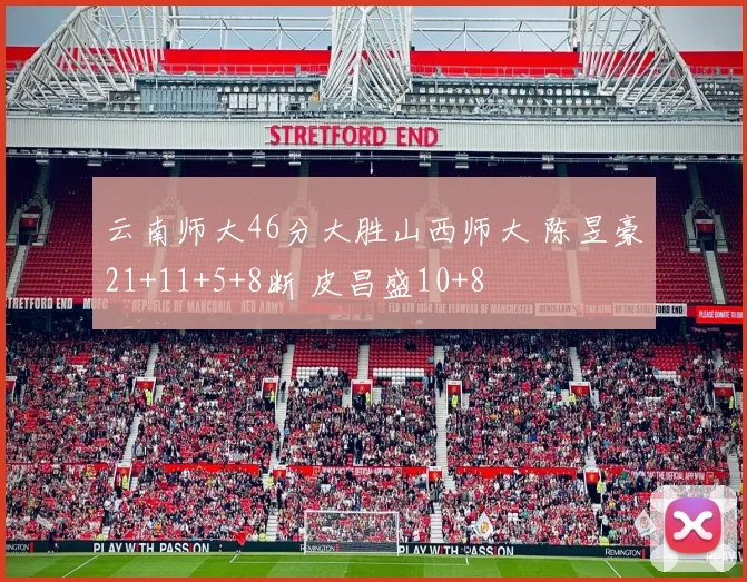 云南师大46分大胜山西师大 陈昱豪21+11+5+8断 皮昌盛10+8