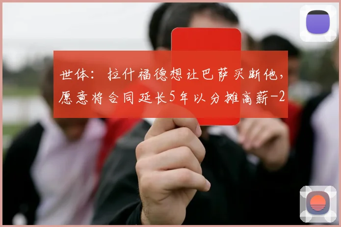 世体：拉什福德想让巴萨买断他，愿意将合同延长5年以分摊高薪