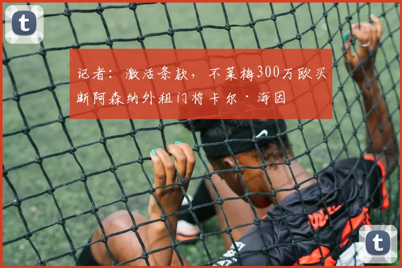 记者：激活条款，不莱梅300万欧买断阿森纳外租门将卡尔·海因