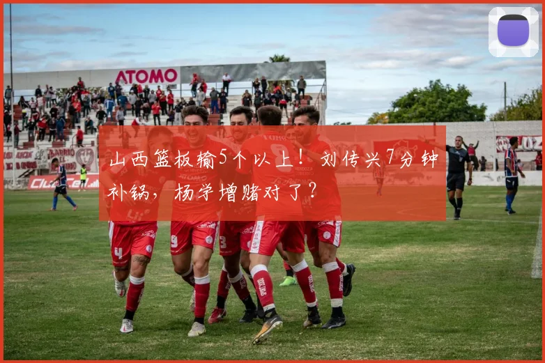 山西篮板输5个以上！刘传兴7分钟补锅，杨学增赌对了？