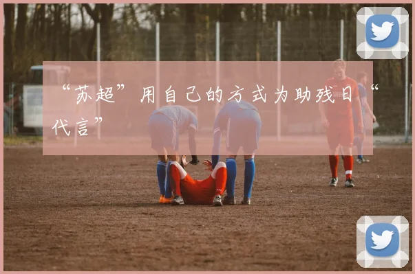 “苏超”用自己的方式为助残日“代言”
