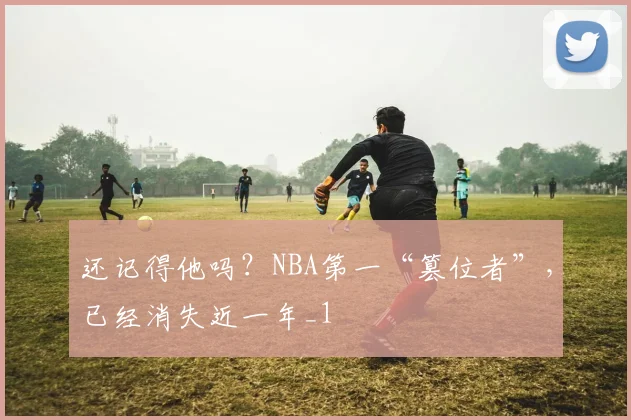 还记得他吗？NBA第一“篡位者”，已经消失近一年_1