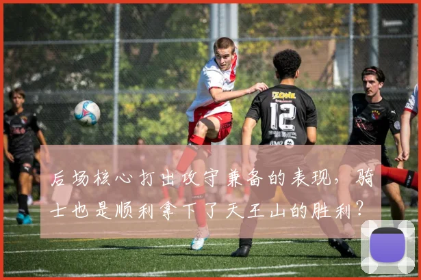 后场核心打出攻守兼备的表现，骑士也是顺利拿下了天王山的胜利？
