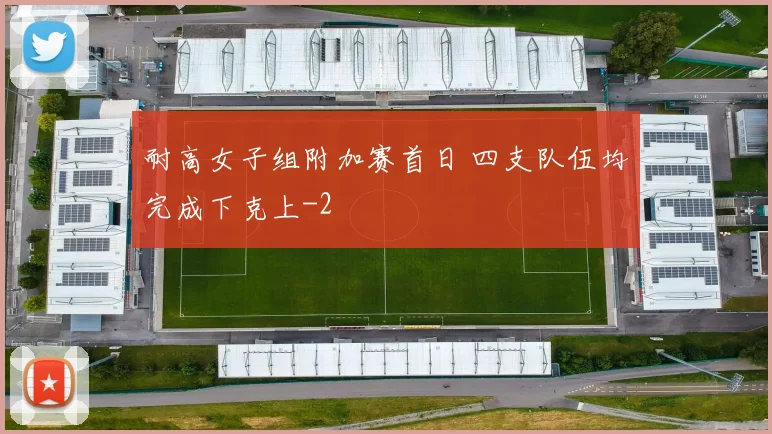 耐高女子组附加赛首日 四支队伍均完成下克上