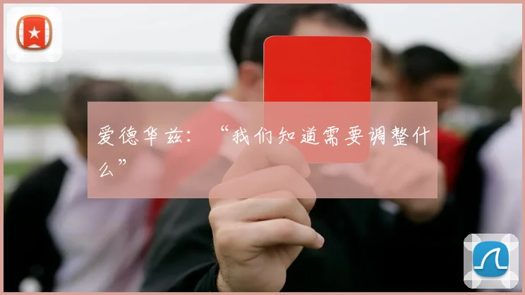 爱德华兹：“我们知道需要调整什么”