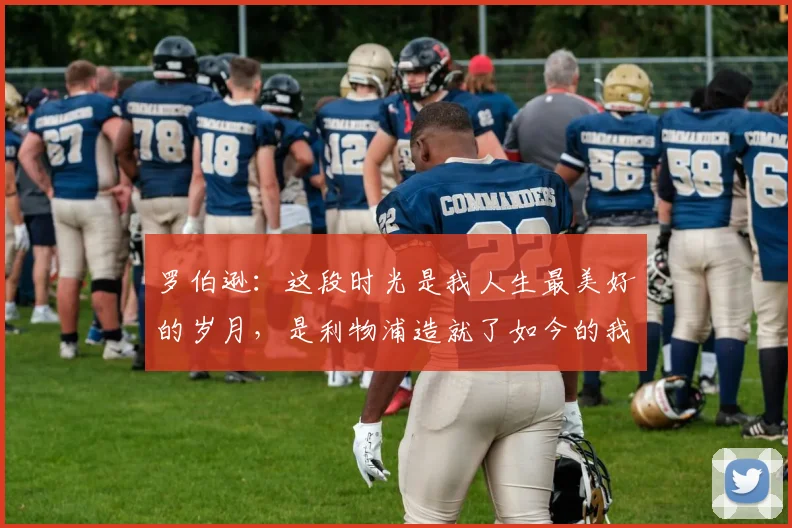 罗伯逊：这段时光是我人生最美好的岁月，是利物浦造就了如今的我