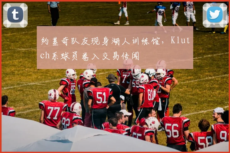 约基奇队友现身湖人训练馆，Klutch系球员卷入交易传闻