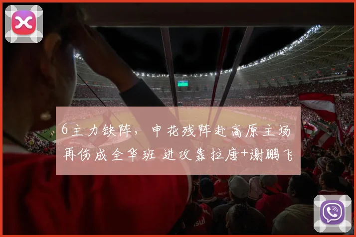 6主力缺阵，申花残阵赴高原主场 再伤成全华班 进攻靠拉唐+谢鹏飞