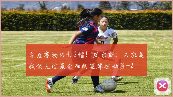 季后赛场均4.2帽！皮尔斯：文班是我们见过最全面的篮球运动员