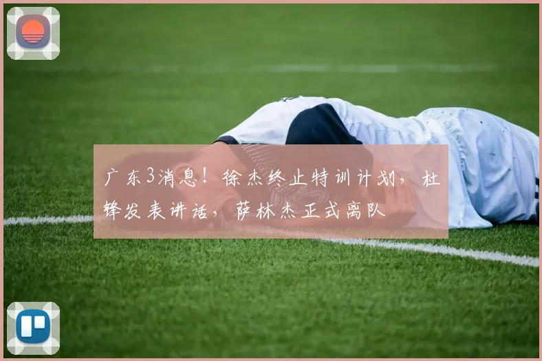 广东3消息！徐杰终止特训计划，杜锋发表讲话，萨林杰正式离队