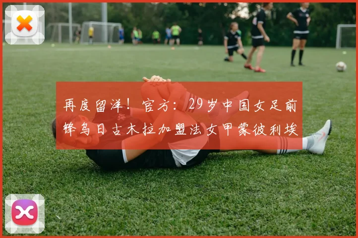 再度留洋！官方：29岁中国女足前锋乌日古木拉加盟法女甲蒙彼利埃