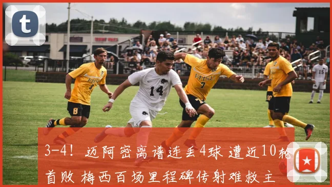 3-4！迈阿密离谱连丢4球 遭近10轮首败 梅西百场里程碑传射难救主