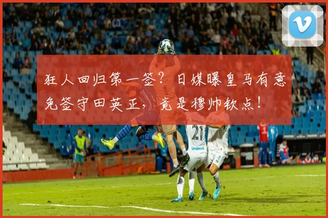 狂人回归第一签？日媒曝皇马有意免签守田英正，竟是穆帅钦点！