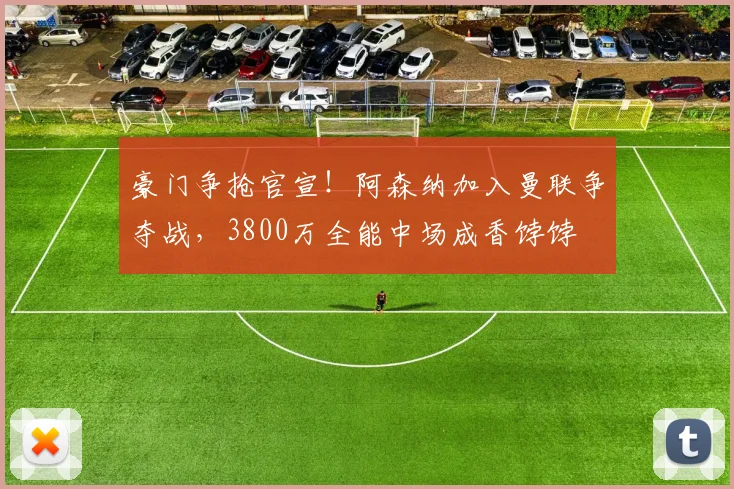 豪门争抢官宣！阿森纳加入曼联争夺战，3800万全能中场成香饽饽