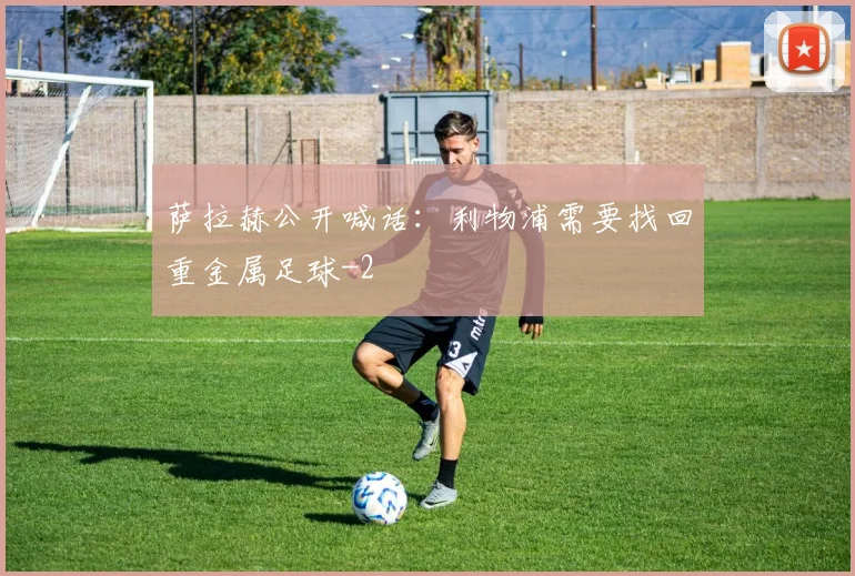 萨拉赫公开喊话：利物浦需要找回重金属足球