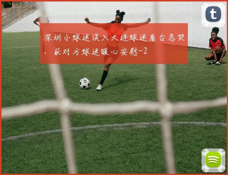 深圳小球迷误入大连球迷看台急哭，获对方球迷暖心安慰