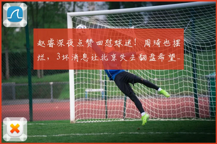 赵睿深夜点赞回怼球迷！周琦也摆烂，3坏消息让北京失去翻盘希望_2