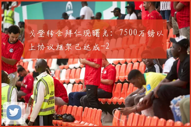 戈登转会拜仁现曙光：7500万镑以上协议框架已达成