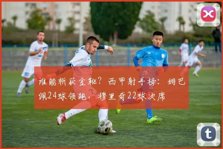 谁能斩获金靴？西甲射手榜：姆巴佩24球领跑，穆里奇22球次席