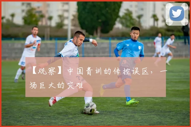 【观察】中国青训的传控误区，一场巨大的灾难