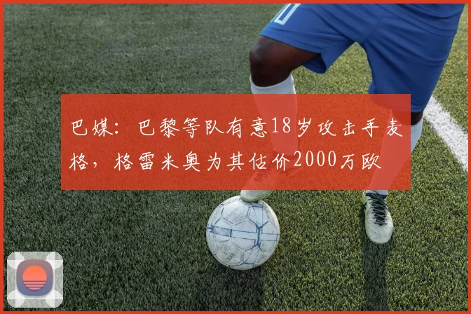 巴媒：巴黎等队有意18岁攻击手麦格，格雷米奥为其估价2000万欧