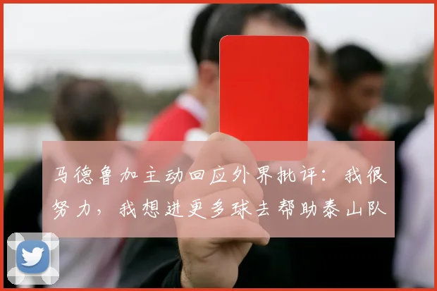 马德鲁加主动回应外界批评：我很努力，我想进更多球去帮助泰山队
