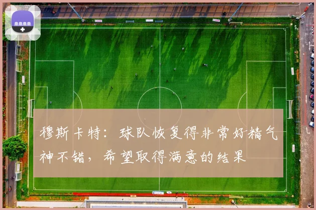 穆斯卡特：球队恢复得非常好精气神不错，希望取得满意的结果