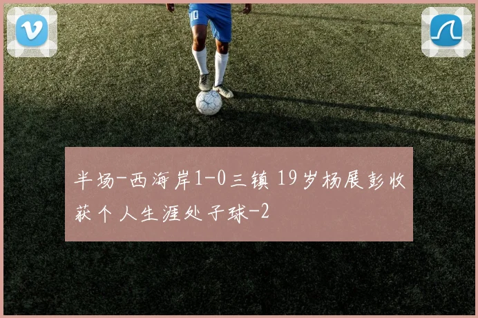 半场-西海岸1-0三镇 19岁杨展彭收获个人生涯处子球