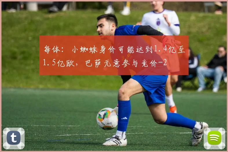 每体：小蜘蛛身价可能达到1.4亿至1.5亿欧，巴萨无意参与竞价